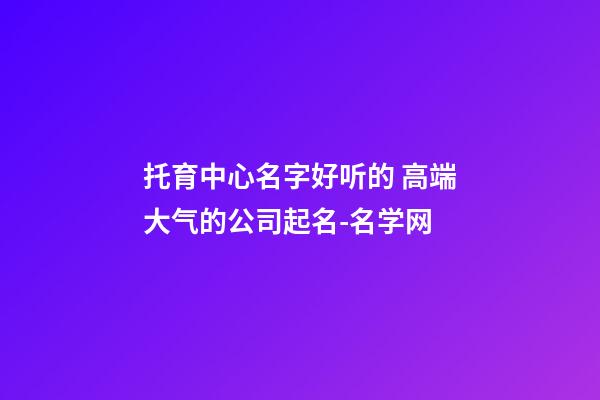 托育中心名字好听的 高端大气的公司起名-名学网-第1张-公司起名-玄机派